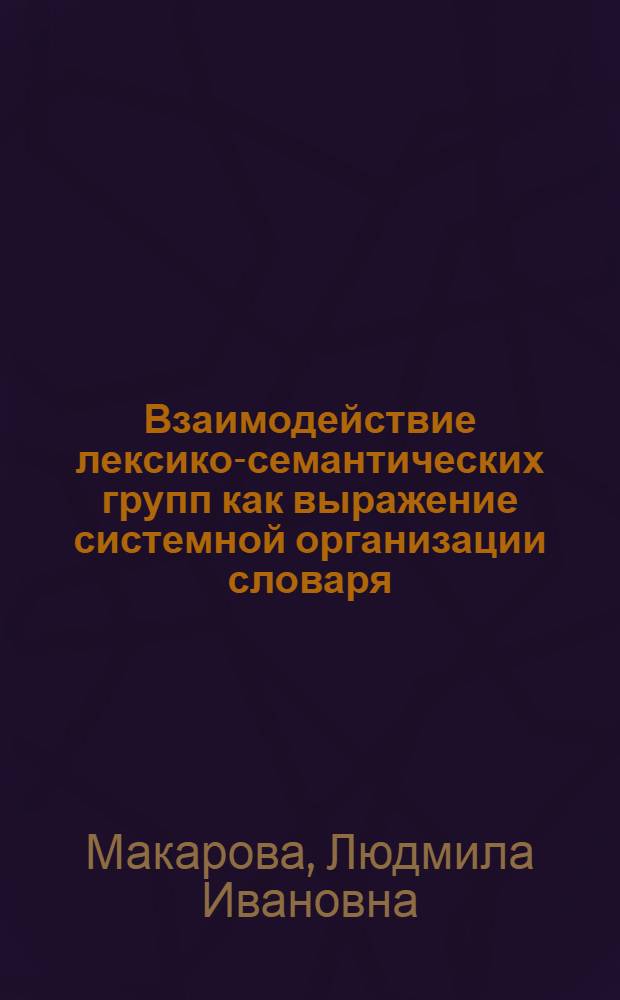 Взаимодействие лексико-семантических групп как выражение системной организации словаря : (На материале англ. и нем. яз.) : Автореф. дис. на соиск. учен. степени канд. филол. наук : (10.02.04)