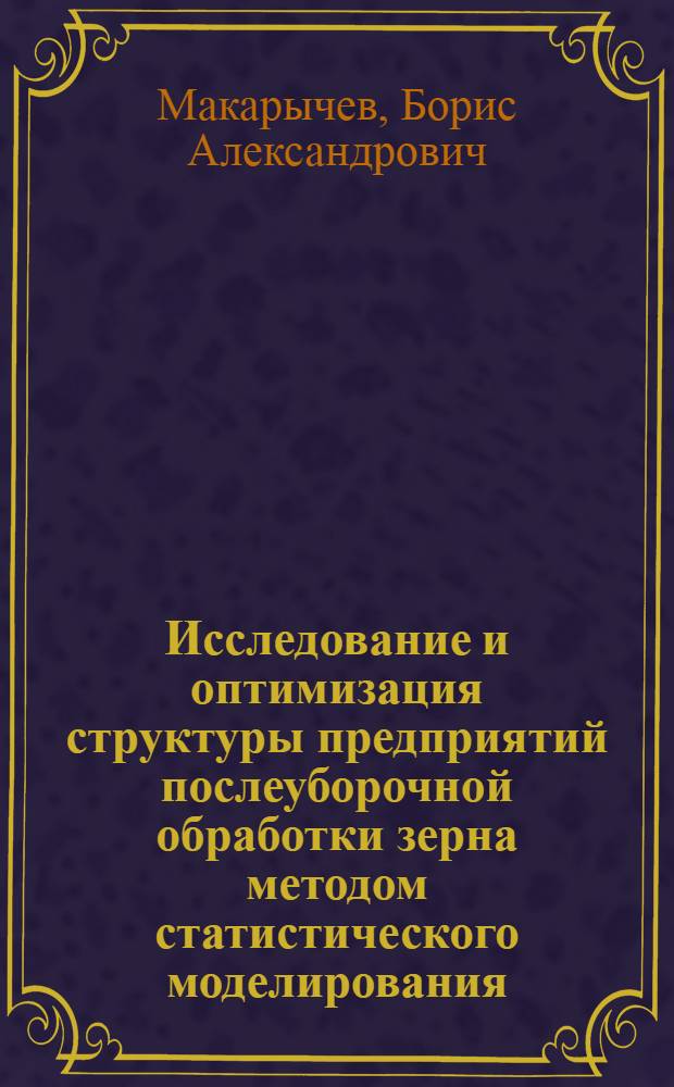 Исследование и оптимизация структуры предприятий послеуборочной обработки зерна методом статистического моделирования : Автореф. дис. на соиск. учен. степени канд. техн. наук : (05.20.01)