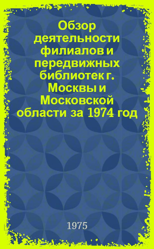 Обзор деятельности филиалов и передвижных библиотек г. Москвы и Московской области за 1974 год