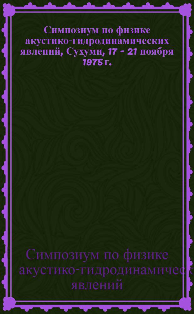 Симпозиум по физике акустико-гидродинамических явлений, Сухуми, 17 - 21 ноября 1975 г. : Сборник докл