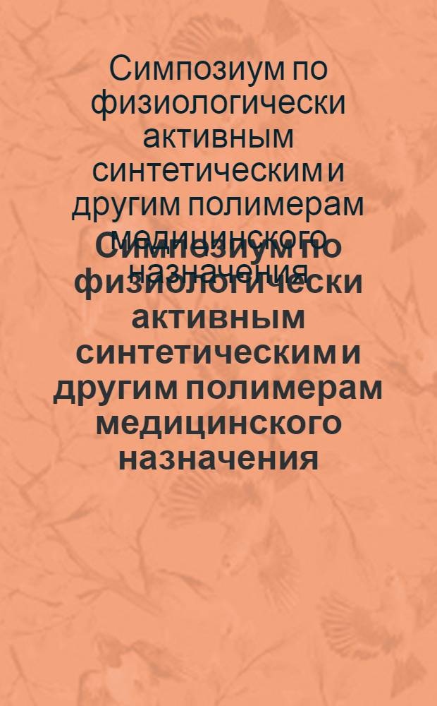 Симпозиум по физиологически активным синтетическим и другим полимерам медицинского назначения, 25 - 27 ноября 1975 г. Ленинград : (Тезисы докл.)