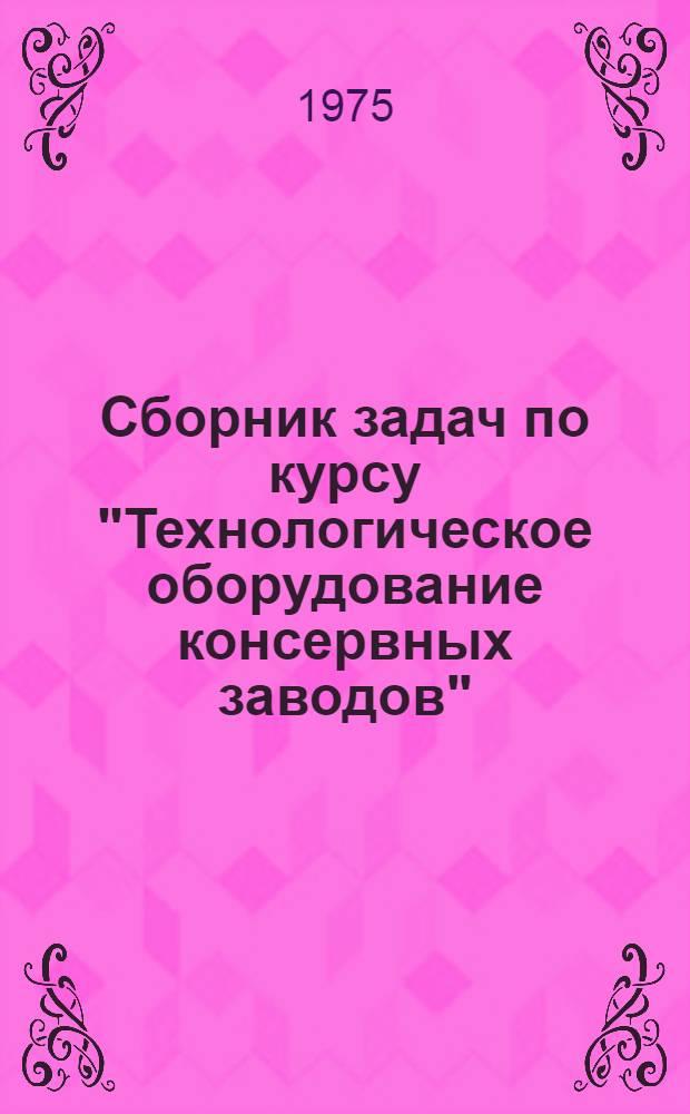 Сборник задач по курсу "Технологическое оборудование консервных заводов" : Для техникумов пищевой пром-сти