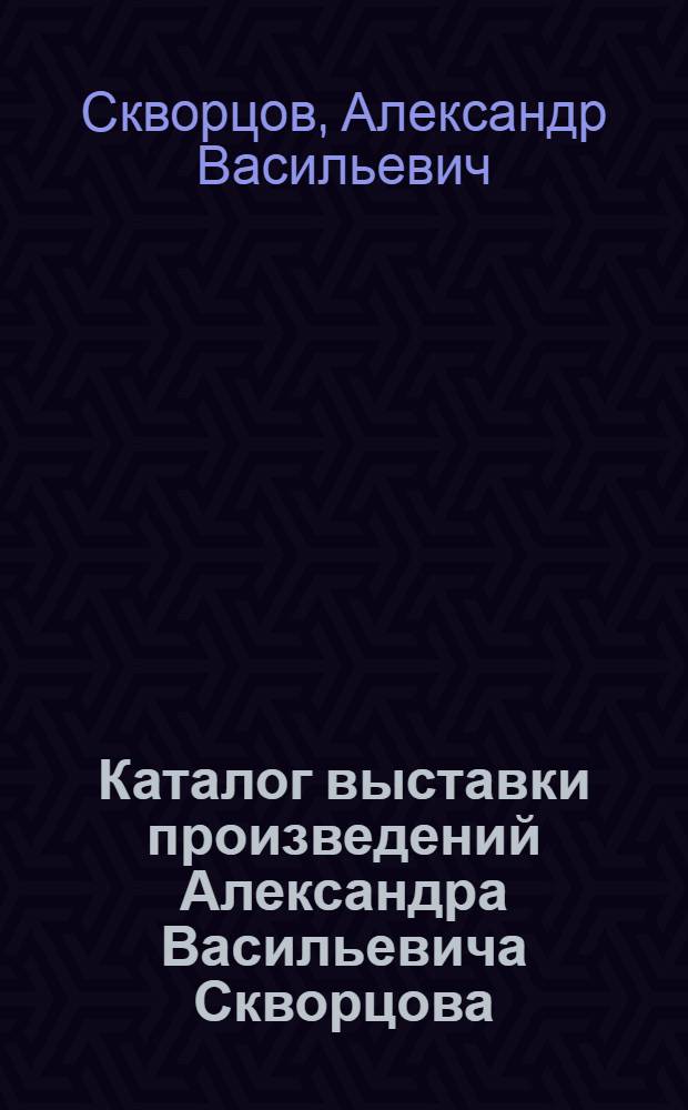 Каталог выставки произведений Александра Васильевича Скворцова (1894-1964)