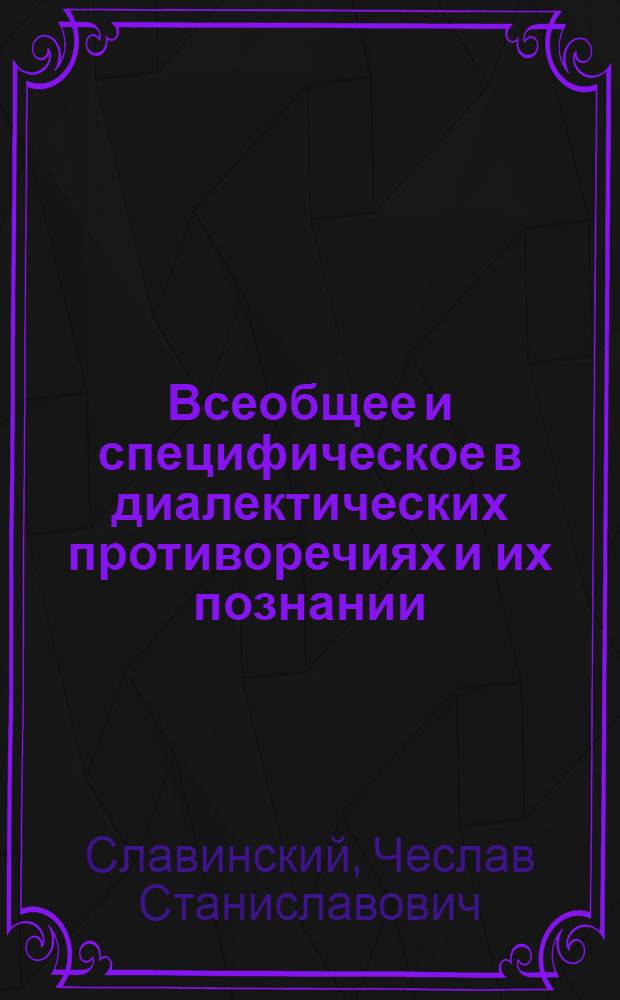 Всеобщее и специфическое в диалектических противоречиях и их познании : (На материалах физики и астрономии)