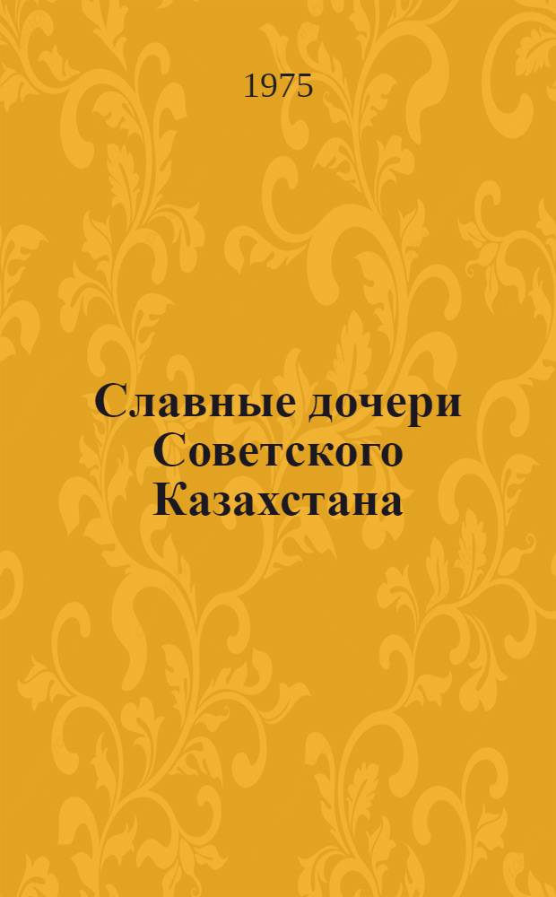 Славные дочери Советского Казахстана : (Метод.-библиогр. пособие для массовых б-к)