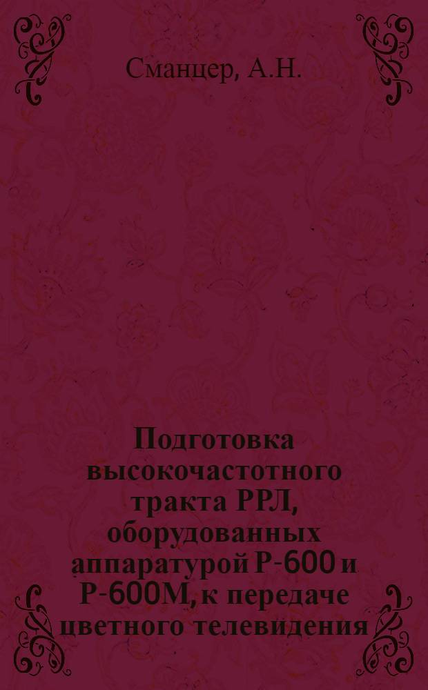 Подготовка высокочастотного тракта РРЛ, оборудованных аппаратурой Р-600 и Р-600М, к передаче цветного телевидения : Руководство для эксплуатац. персонала РРЛ