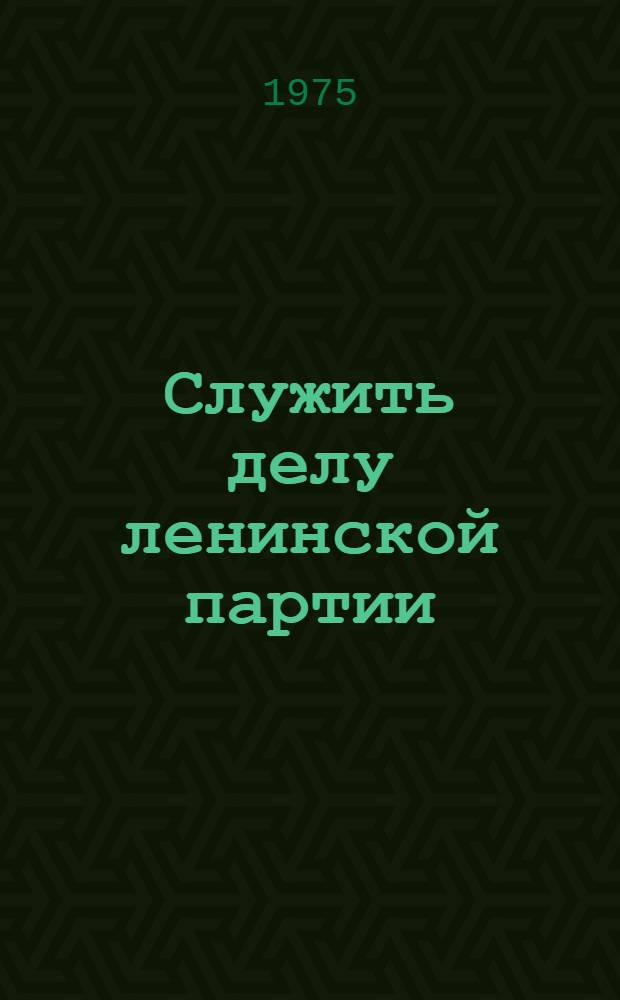 Служить делу ленинской партии : Из опыта работы с идеол. кадрами : Сборник статей