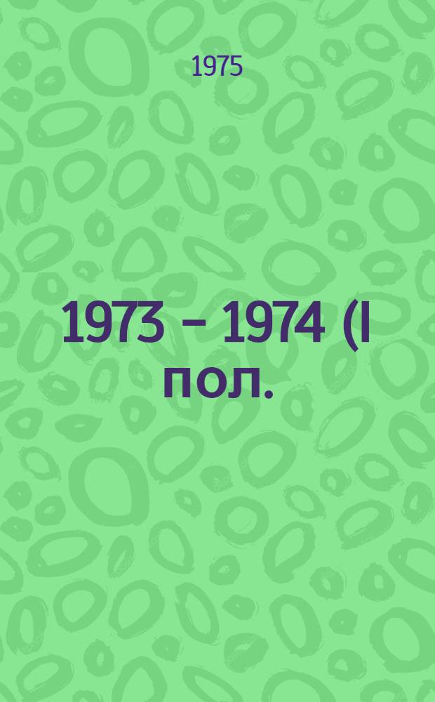 ... 1973 - 1974 (I пол.) гг.