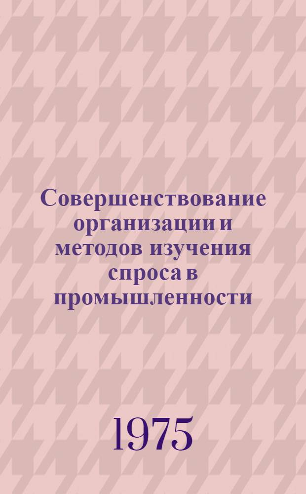 Совершенствование организации и методов изучения спроса в промышленности : Материалы к краткосрочному семинару. 14-15 янв. 1975 г