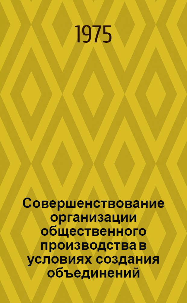 Совершенствование организации общественного производства в условиях создания объединений : Тезисы докл
