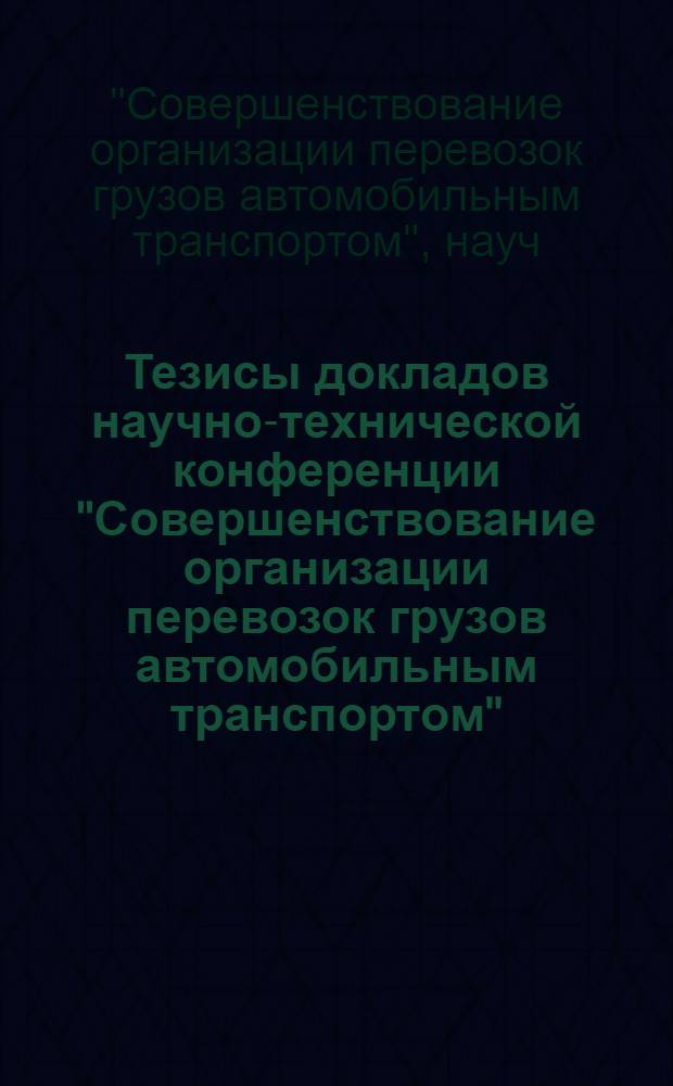 Тезисы докладов научно-технической конференции "Совершенствование организации перевозок грузов автомобильным транспортом" (Ленинград, 18-20 ноября 1975 г.)