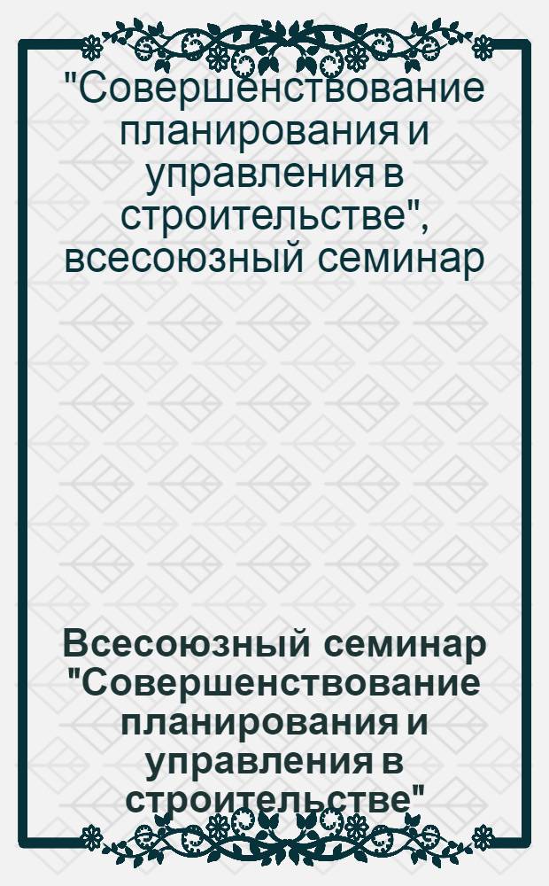 Всесоюзный семинар "Совершенствование планирования и управления в строительстве" (ВДНХ СССР, 29 сентября - 2 октября 1975 г.) : Тезисы докл