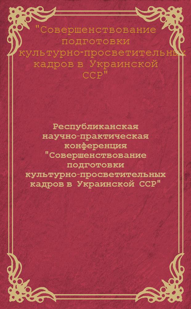 Республиканская научно-практическая конференция "Совершенствование подготовки культурно-просветительных кадров в Украинской ССР" : (Сборник материалов)