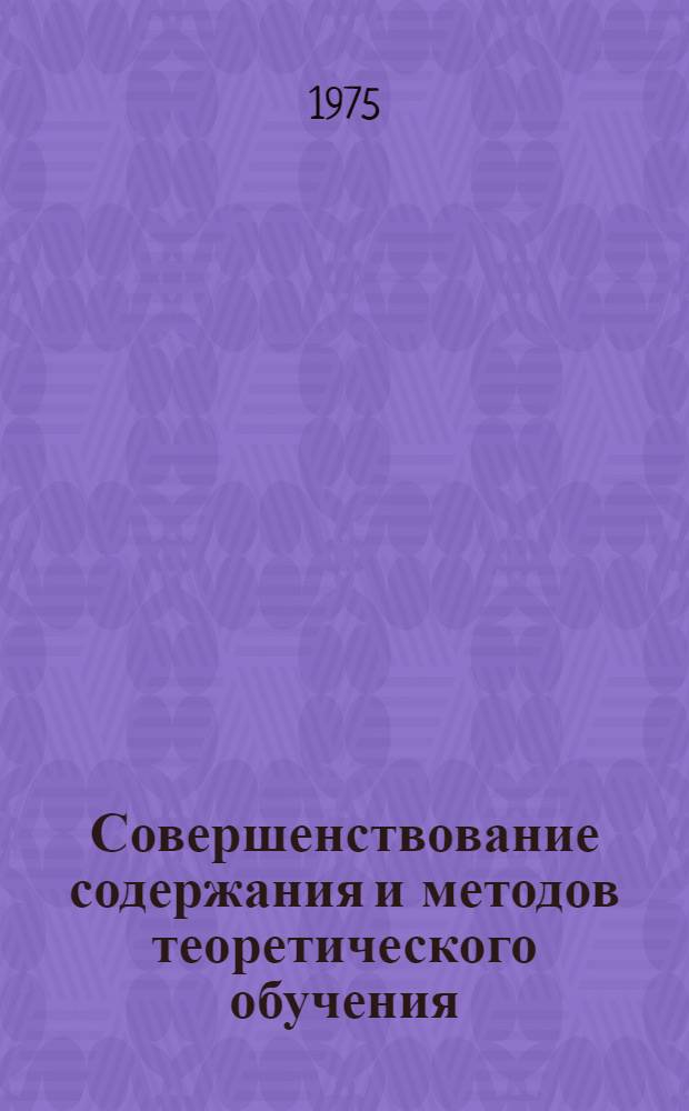 Совершенствование содержания и методов теоретического обучения : Сборник докл.