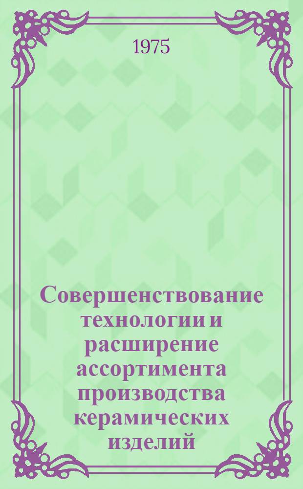 Совершенствование технологии и расширение ассортимента производства керамических изделий : Сборник статей