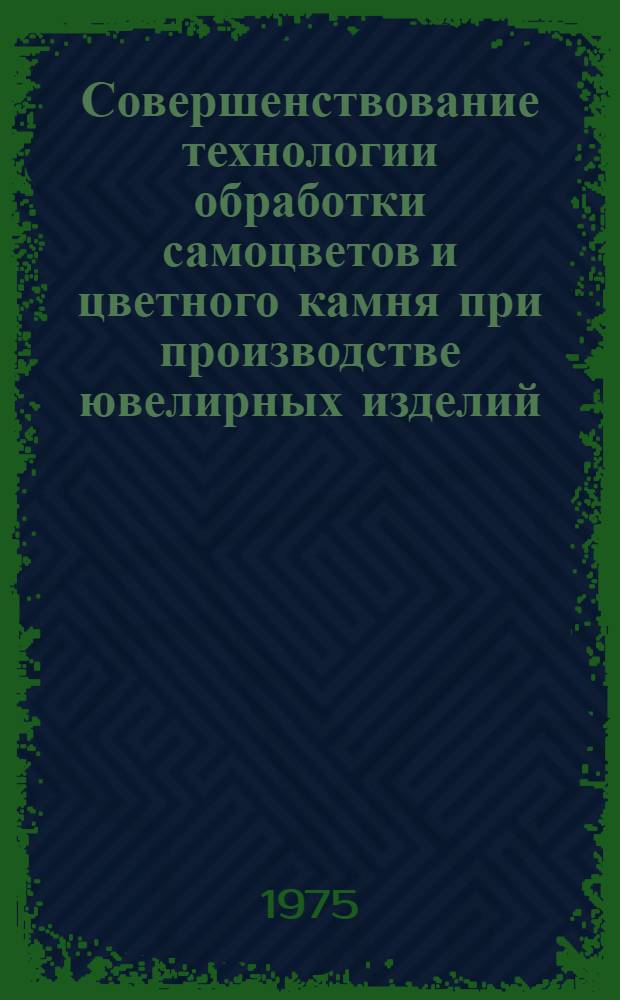 Совершенствование технологии обработки самоцветов и цветного камня при производстве ювелирных изделий : Сборник статей