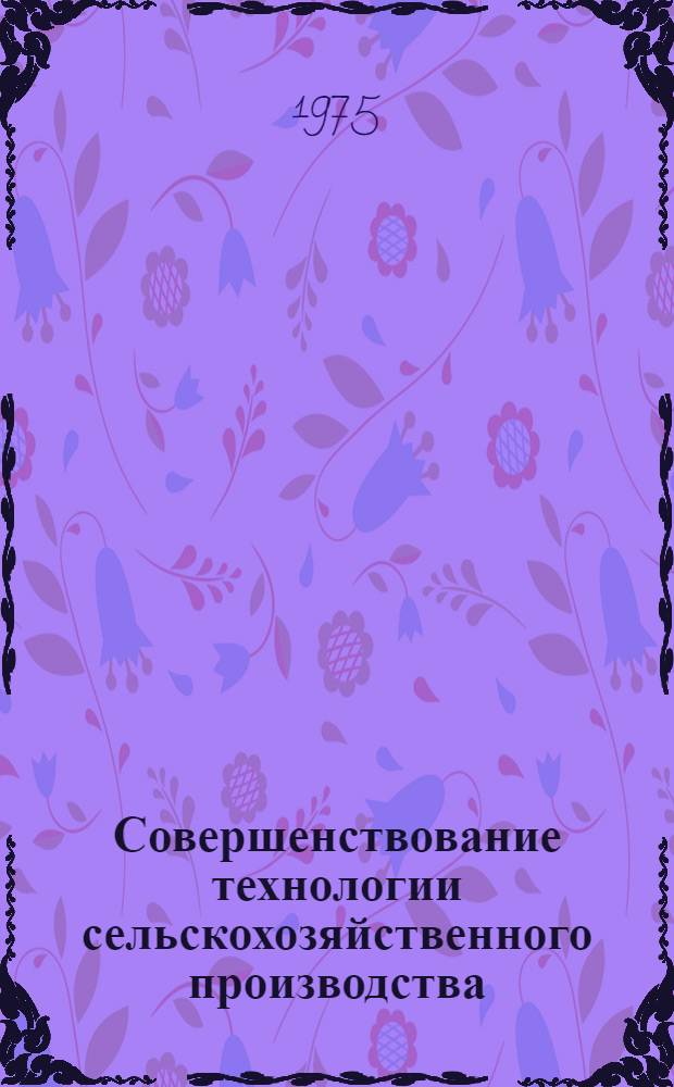 Совершенствование технологии сельскохозяйственного производства : (Материалы конф. молодых ученых) 23-24 дек. 1974 г.