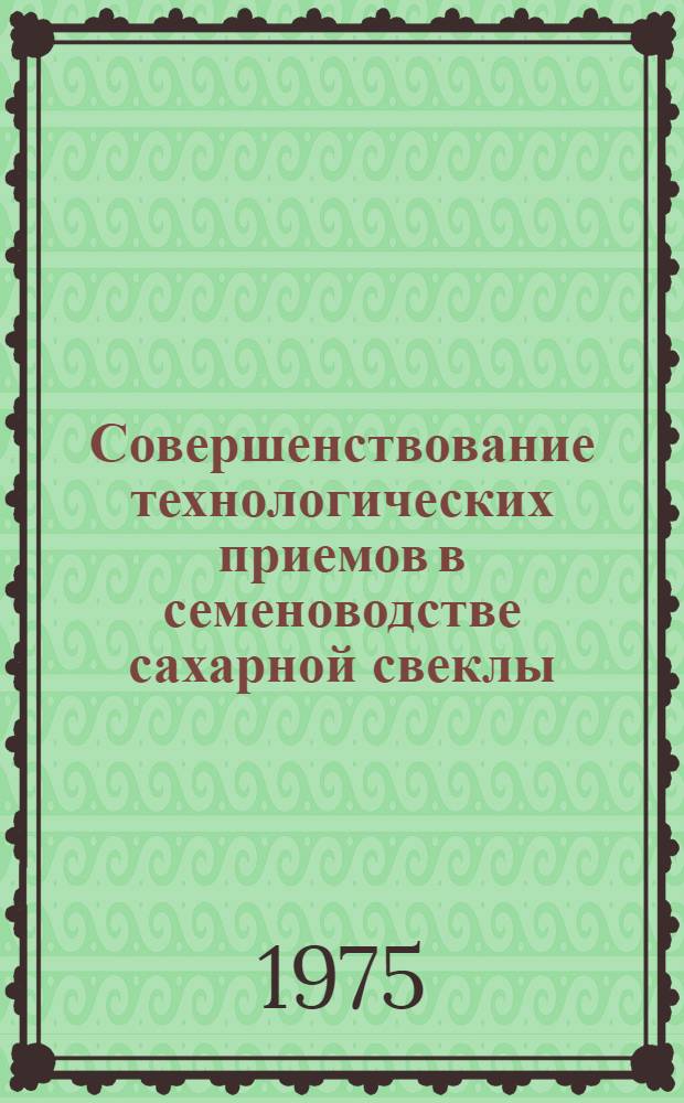 Совершенствование технологических приемов в семеноводстве сахарной свеклы : Сборник статей