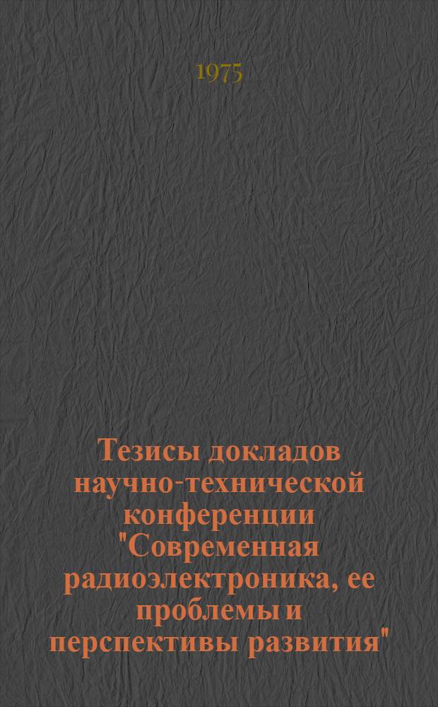 Тезисы докладов научно-технической конференции "Современная радиоэлектроника, ее проблемы и перспективы развития", (г. Минск, 27-28 мая 1975 г.)