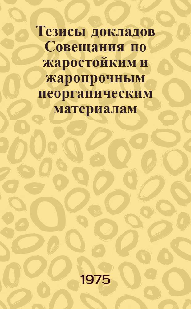 Тезисы докладов Совещания по жаростойким и жаропрочным неорганическим материалам (взаимосвязь состава, структуры и свойств). 20-22 марта 1975 г.