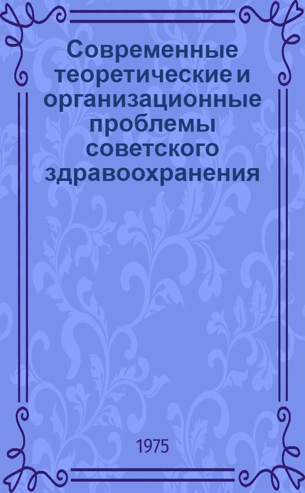 Современные теоретические и организационные проблемы советского здравоохранения : Сборник науч. трудов, посвящ. 100-летию со дня рождения Н.А. Семашко