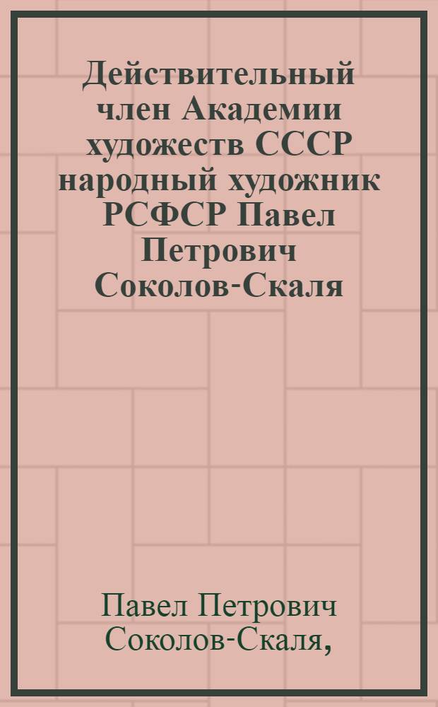 Действительный член Академии художеств СССР народный художник РСФСР Павел Петрович Соколов-Скаля. 1899-1961 : Каталог выставки