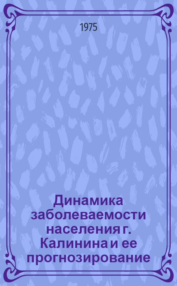 Динамика заболеваемости населения г. Калинина и ее прогнозирование : (По материалам изучения в 1958 и 1969-71 гг.) : Автореф. дис. на соиск. учен. степени канд. мед. наук : (14.00.33)