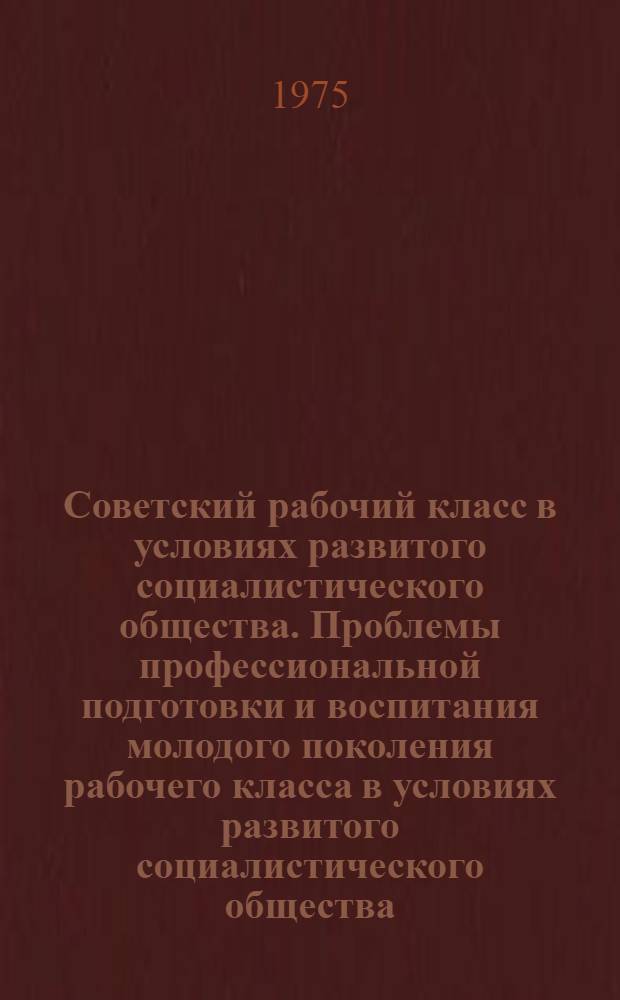 Советский рабочий класс в условиях развитого социалистического общества. Проблемы профессиональной подготовки и воспитания молодого поколения рабочего класса в условиях развитого социалистического общества : Тезисы докл. и сообщ. конф