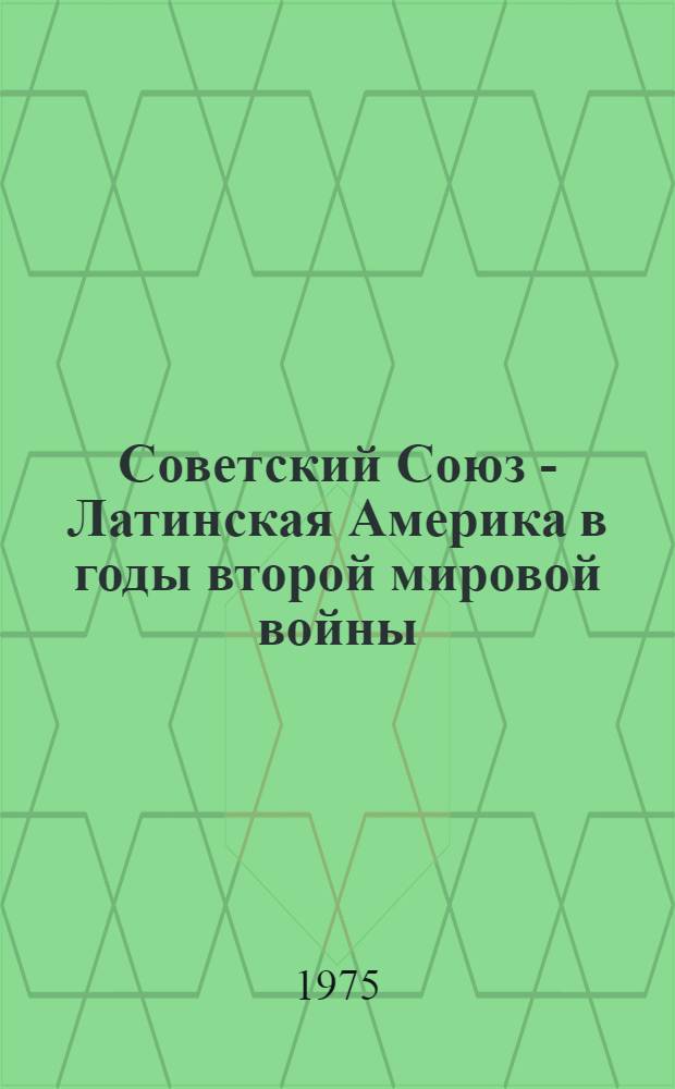 Советский Союз - Латинская Америка в годы второй мировой войны : Сборник статей и воспоминаний