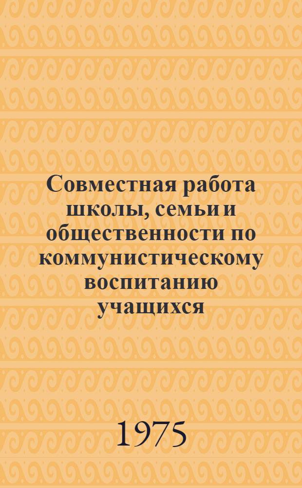 Совместная работа школы, семьи и общественности по коммунистическому воспитанию учащихся : Сборник статей