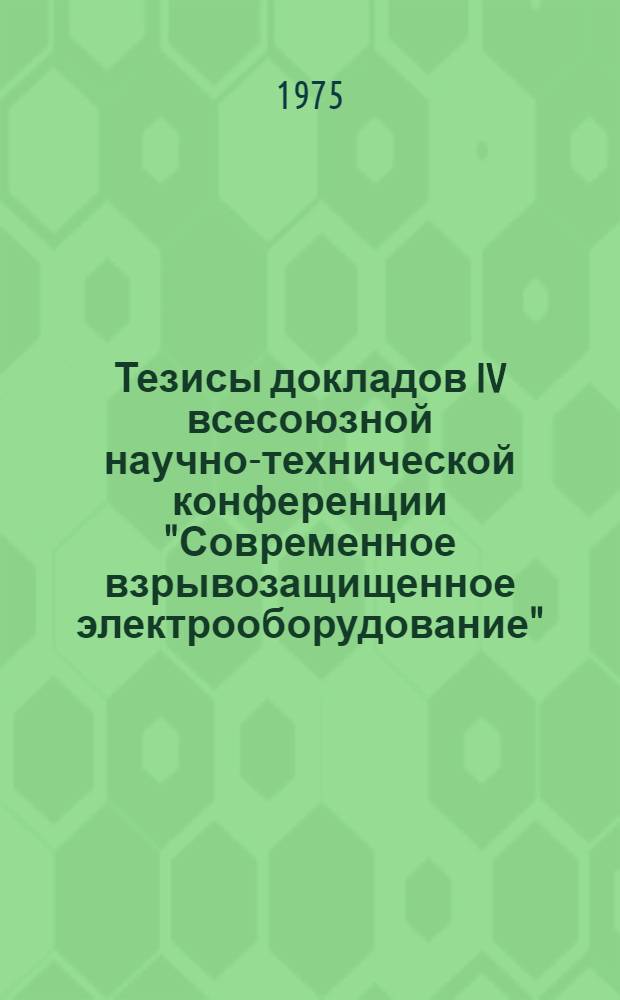 Тезисы докладов IV всесоюзной научно-технической конференции "Современное взрывозащищенное электрооборудование". (г. Донецк, сентябрь 1975 г.)