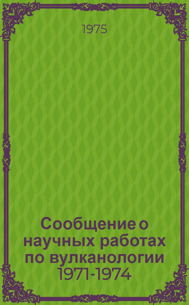 Сообщение о научных работах по вулканологии 1971-1974 : Представляется в Междунар. ассоц. вулканологии и химии недр Земли к XVI Генер. ассамблее Междунар. геодез. и геофиз. союза