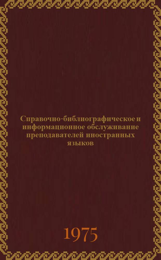 Справочно-библиографическое и информационное обслуживание преподавателей иностранных языков : Метод. рекомендации для отд. литературы на иностр. яз