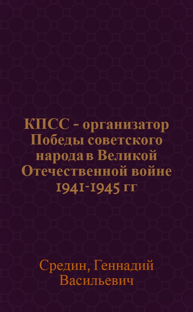 КПСС - организатор Победы советского народа в Великой Отечественной войне 1941-1945 гг.