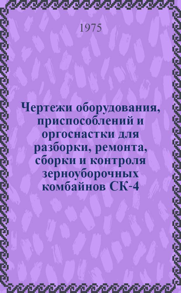 Чертежи оборудования, приспособлений и оргоснастки для разборки, ремонта, сборки и контроля зерноуборочных комбайнов СК-4, СКД-5, СК-5 и СК-6 на специализированных предприятиях "Сельхозтехники" : Альбом : Ч. 1-2