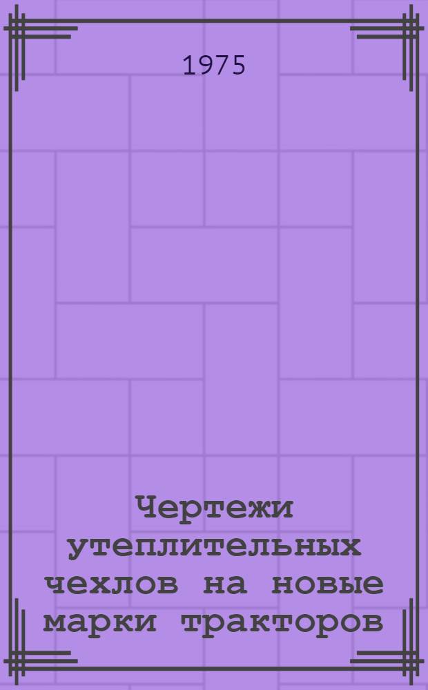 Чертежи утеплительных чехлов на новые марки тракторов : Альбом