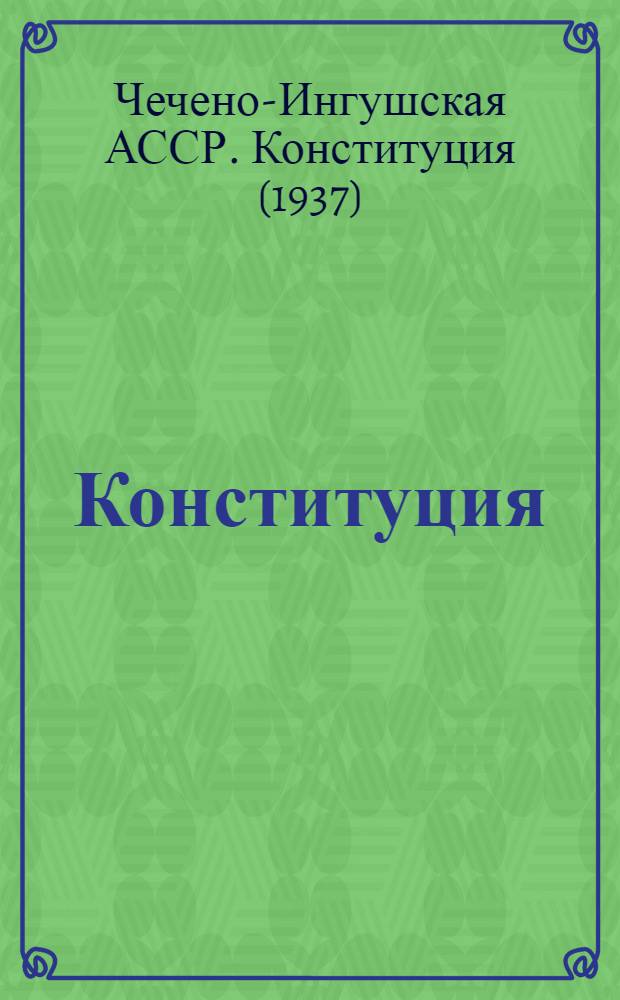 Конституция (Основной закон) Чечено-Ингушской Автономной Советской Социалистической Республики : С изм. и доп., принятыми на IV сессии Верховного Совета Чечено-Ингуш. АССР пятого созыва