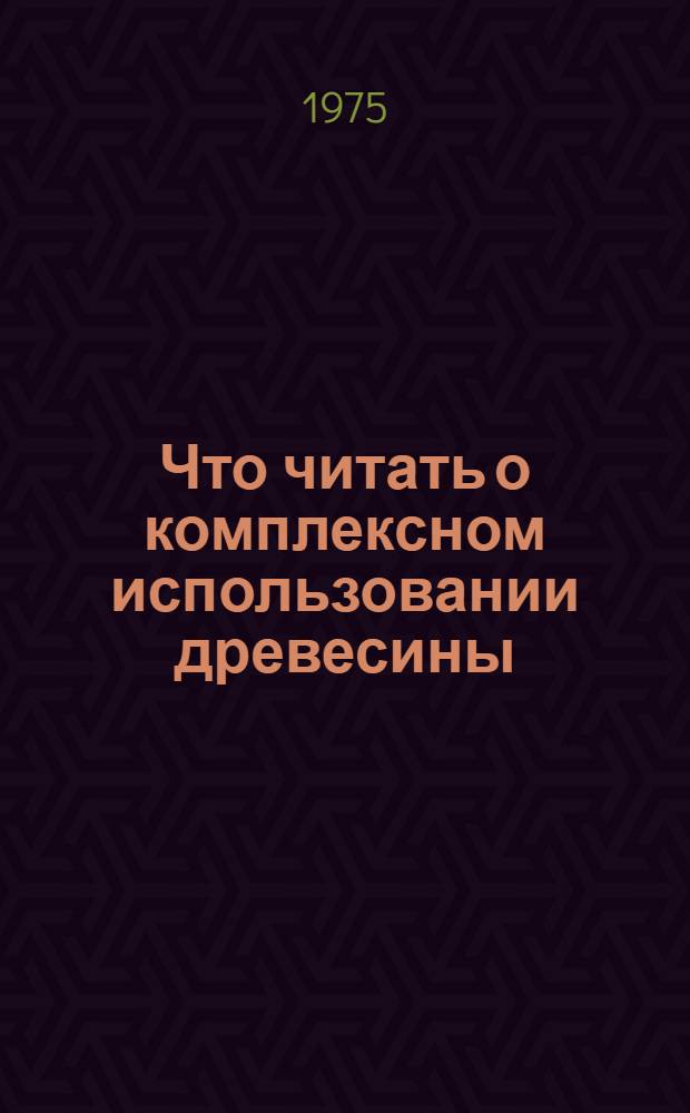 Что читать о комплексном использовании древесины : Рек. указ. отеч. литературы..