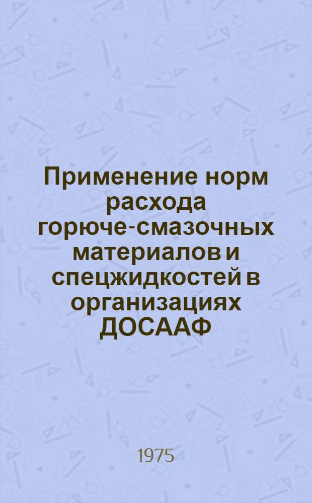Применение норм расхода горюче-смазочных материалов и спецжидкостей в организациях ДОСААФ : Метод. пособие