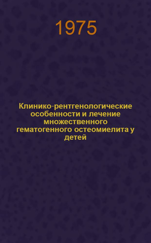 Клинико-рентгенологические особенности и лечение множественного гематогенного остеомиелита у детей : Автореф. дис. на соиск. учен. степени канд. мед. наук : (14.00.35)