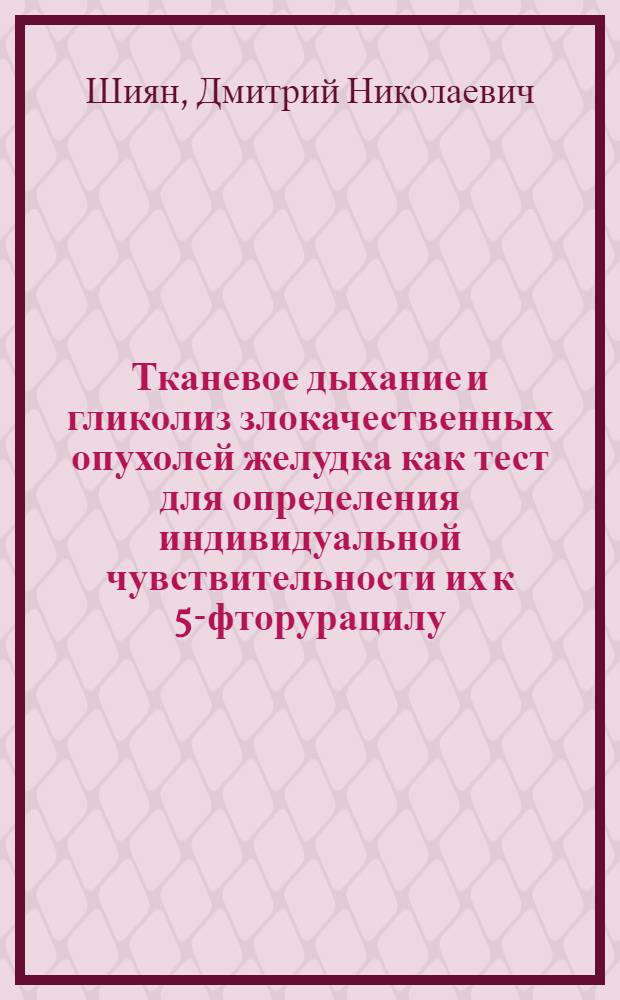Тканевое дыхание и гликолиз злокачественных опухолей желудка как тест для определения индивидуальной чувствительности их к 5-фторурацилу : Автореф. дис. на соиск. учен. степени канд. мед. наук : (14.00.14)