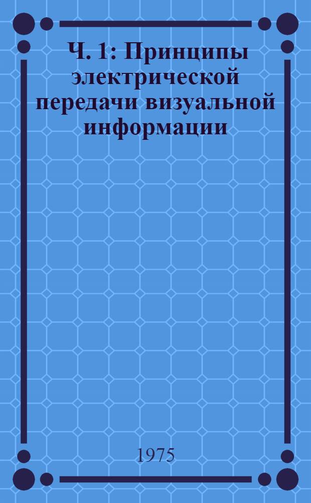 [Ч.] 1 : Принципы электрической передачи визуальной информации