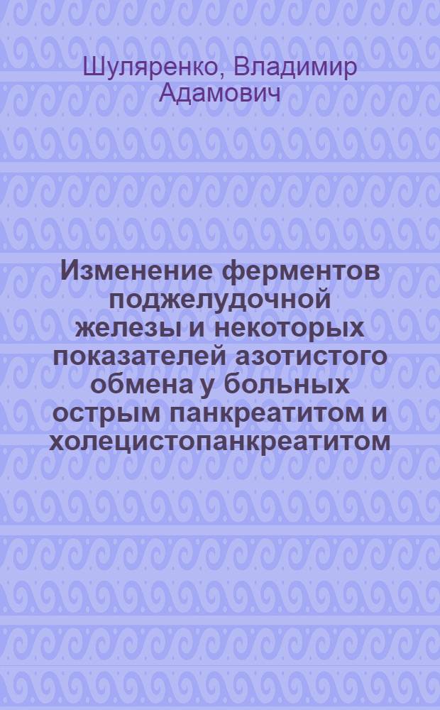 Изменение ферментов поджелудочной железы и некоторых показателей азотистого обмена у больных острым панкреатитом и холецистопанкреатитом : Автореф. дис. на соиск. учен. степени канд. мед. наук : (14.00.27)