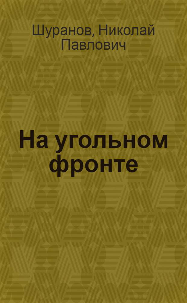 На угольном фронте : Ком. партия - организатор развития угольной пром-сти вост. р-нов страны в годы Великой Отеч. войны (1941-1945 гг.)