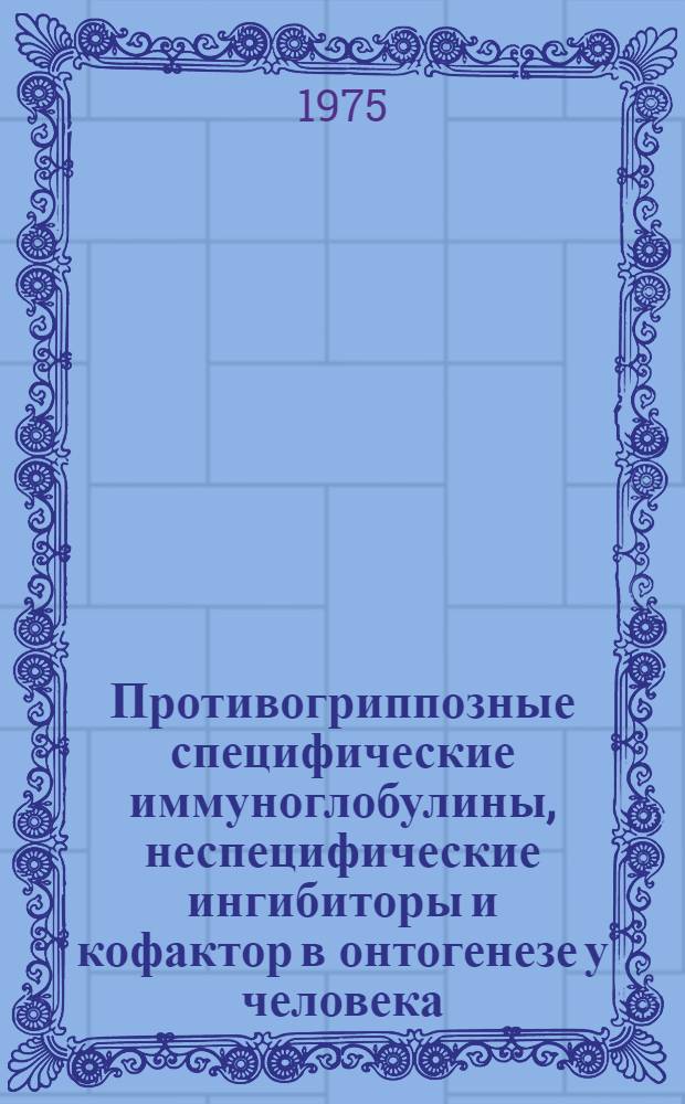 Противогриппозные специфические иммуноглобулины, неспецифические ингибиторы и кофактор в онтогенезе у человека : Автореф. дис. на соиск. учен. степени д-ра мед. наук : (03.00.06)