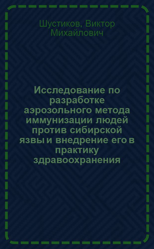 Исследование по разработке аэрозольного метода иммунизации людей против сибирской язвы и внедрение его в практику здравоохранения : Автореф. дис. на соиск. учен. степени д-ра мед. наук : (14.00.36)