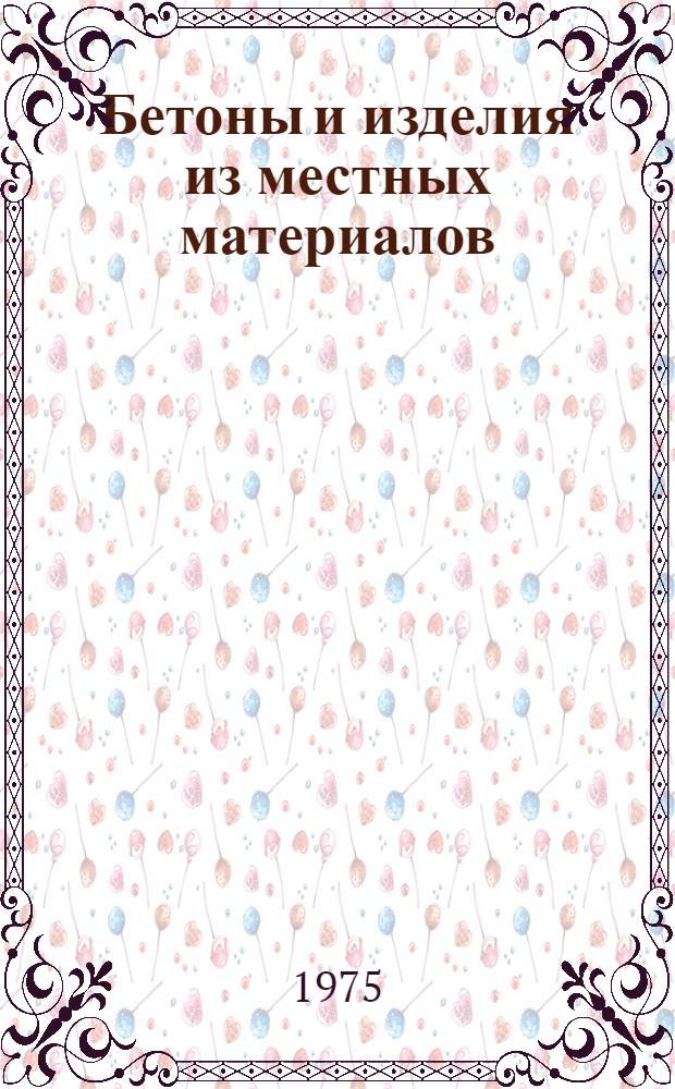 Бетоны и изделия из местных материалов : (Сборник науч. трудов)