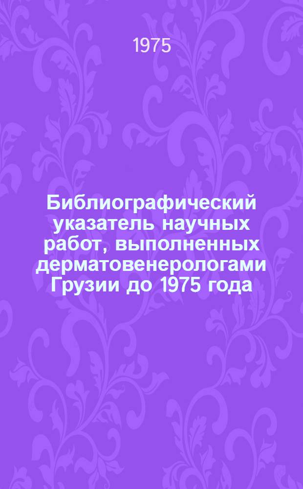 Библиографический указатель научных работ, выполненных дерматовенерологами Грузии до 1975 года