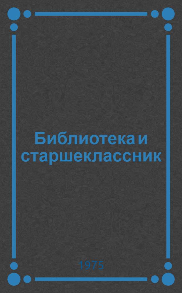 Библиотека и старшеклассник : Метод. рекомендации для б-к, работающих с юношеством