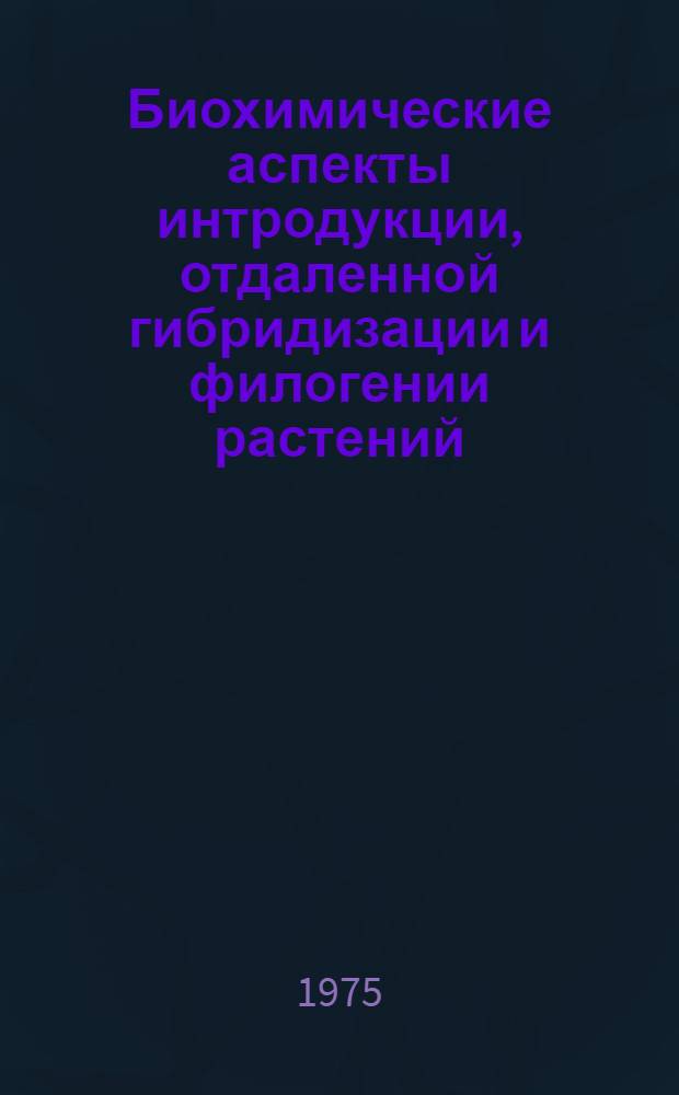 Биохимические аспекты интродукции, отдаленной гибридизации и филогении растений : Сборник статей